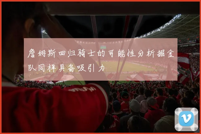詹姆斯回归骑士的可能性分析掘金队同样具备吸引力