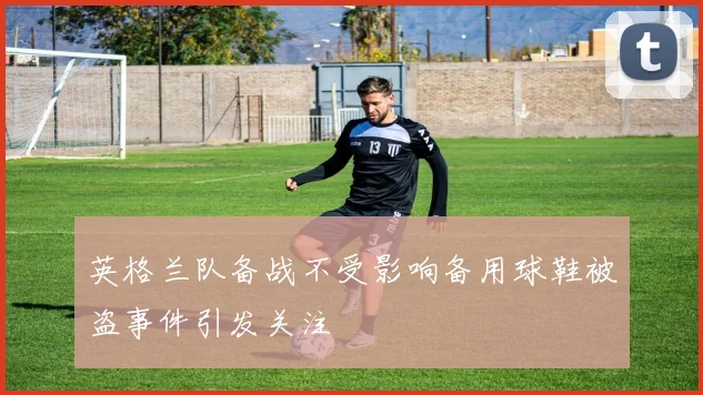 英格兰队备战不受影响备用球鞋被盗事件引发关注