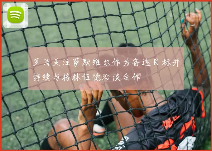 罗马关注萨默维尔作为备选目标并持续与格林伍德洽谈合作