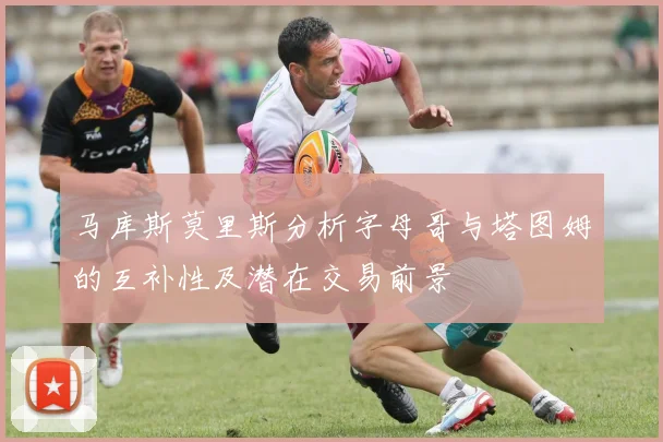 马库斯莫里斯分析字母哥与塔图姆的互补性及潜在交易前景