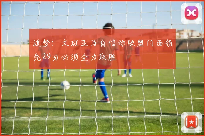 追梦：文班亚马自信称联盟门面领先29分必须全力取胜