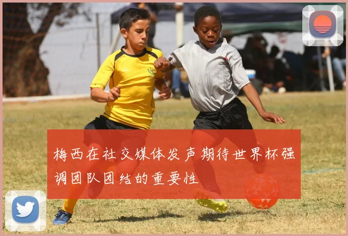 梅西在社交媒体发声期待世界杯强调团队团结的重要性