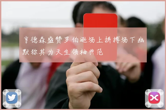 亨德森盛赞罗伯逊场上拼搏场下幽默称其为天生领袖典范