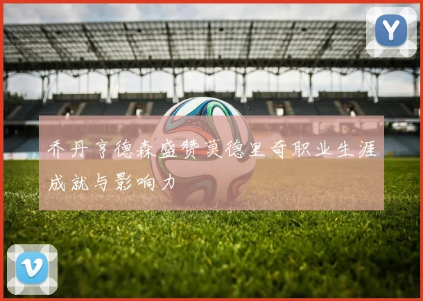 乔丹亨德森盛赞莫德里奇职业生涯成就与影响力