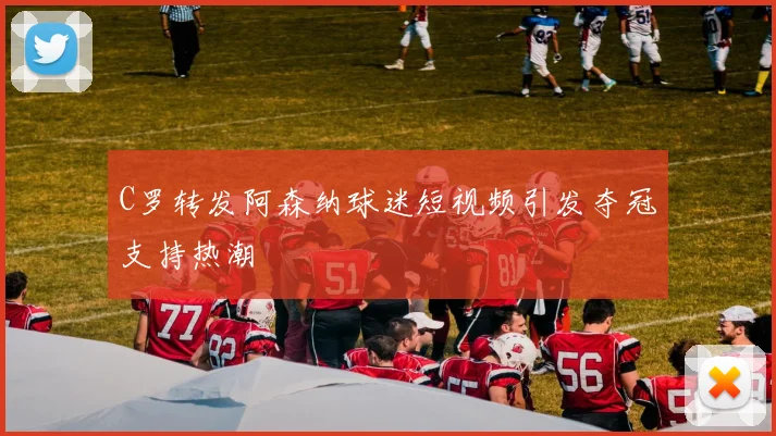 C罗转发阿森纳球迷短视频引发夺冠支持热潮