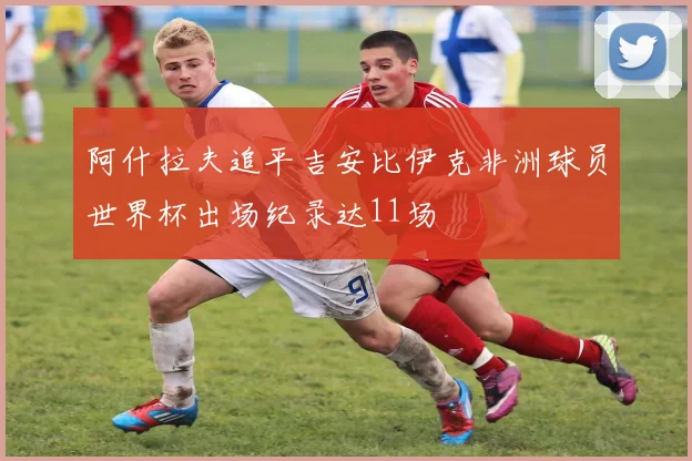 阿什拉夫追平吉安比伊克非洲球员世界杯出场纪录达11场