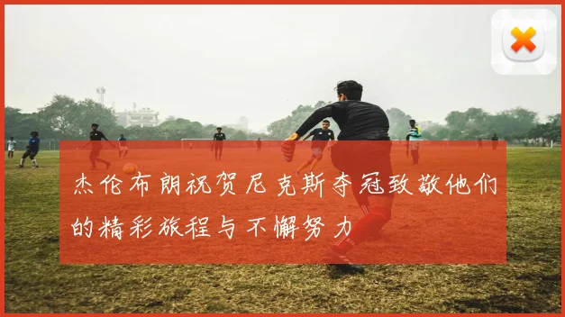 杰伦布朗祝贺尼克斯夺冠致敬他们的精彩旅程与不懈努力