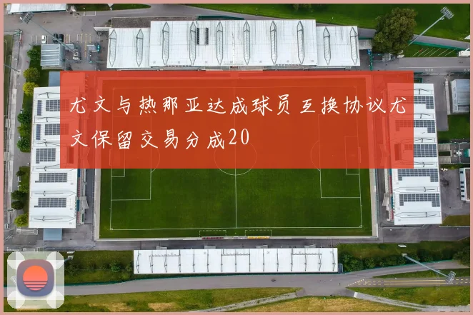 尤文与热那亚达成球员互换协议尤文保留交易分成20
