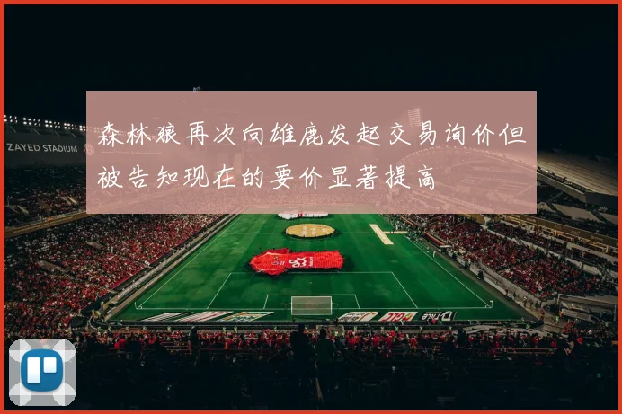森林狼再次向雄鹿发起交易询价但被告知现在的要价显著提高